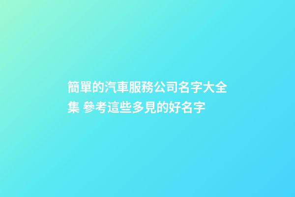 簡單的汽車服務公司名字大全集 參考這些多見的好名字-第1張-公司起名-玄機派